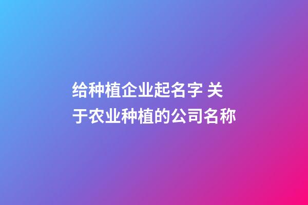 给种植企业起名字 关于农业种植的公司名称